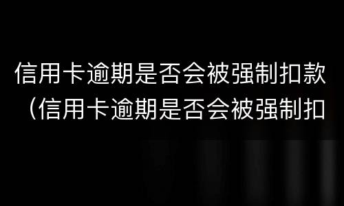 信用卡逾期是否会被强制扣款（信用卡逾期是否会被强制扣款成功）