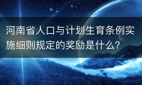 河南省人口与计划生育条例实施细则规定的奖励是什么？