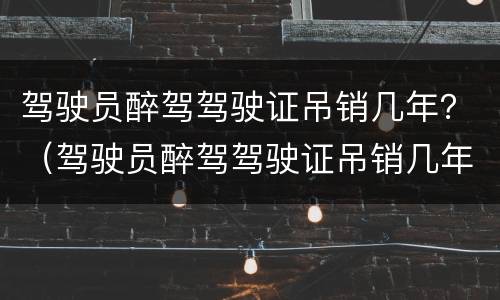 驾驶员醉驾驾驶证吊销几年？（驾驶员醉驾驾驶证吊销几年能考）