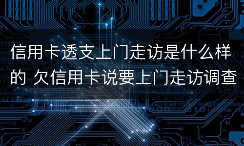 信用卡透支上门走访是什么样的 欠信用卡说要上门走访调查