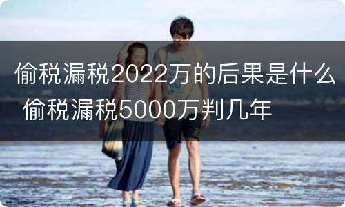 偷税漏税2022万的后果是什么 偷税漏税5000万判几年