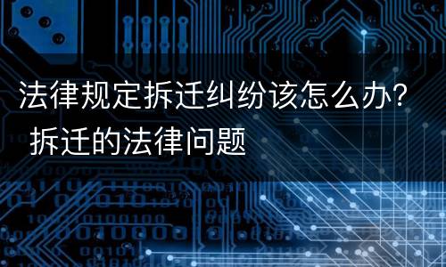 法律规定拆迁纠纷该怎么办？ 拆迁的法律问题