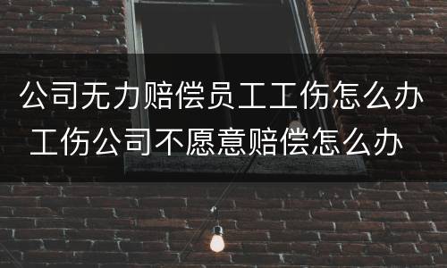 公司无力赔偿员工工伤怎么办 工伤公司不愿意赔偿怎么办