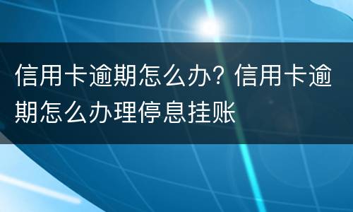 信用卡逾期怎么办? 信用卡逾期怎么办理停息挂账