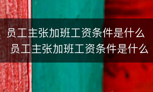 员工主张加班工资条件是什么 员工主张加班工资条件是什么原因