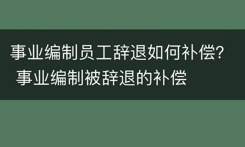 事业编制员工辞退如何补偿？ 事业编制被辞退的补偿