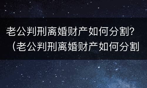 老公判刑离婚财产如何分割？（老公判刑离婚财产如何分割给他）