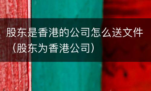 股东是香港的公司怎么送文件（股东为香港公司）