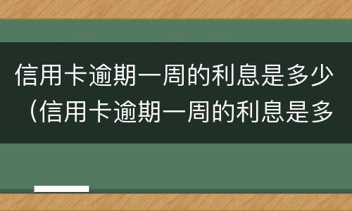 信用卡逾期一周的利息是多少（信用卡逾期一周的利息是多少啊）