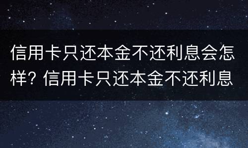 信用卡只还本金不还利息会怎样? 信用卡只还本金不还利息会怎样处理