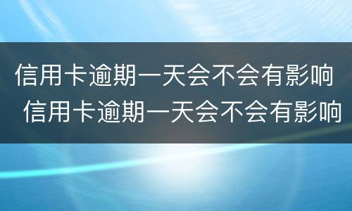 信用卡逾期一天会不会有影响 信用卡逾期一天会不会有影响政审