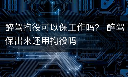 醉驾拘役可以保工作吗？ 醉驾保出来还用拘役吗