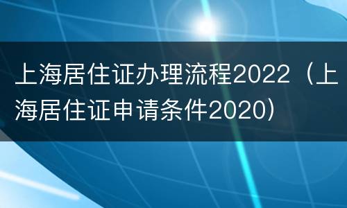 上海居住证办理流程2022（上海居住证申请条件2020）