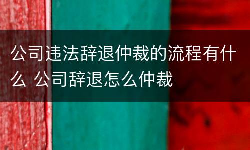 公司违法辞退仲裁的流程有什么 公司辞退怎么仲裁