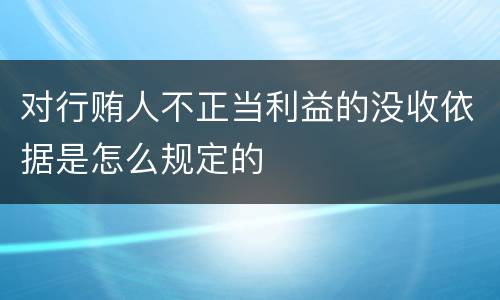 对行贿人不正当利益的没收依据是怎么规定的