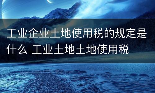 工业企业土地使用税的规定是什么 工业土地土地使用税