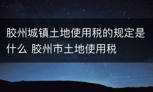 胶州城镇土地使用税的规定是什么 胶州市土地使用税