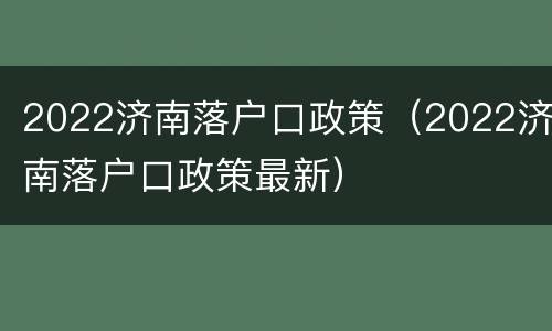 2022济南落户口政策（2022济南落户口政策最新）