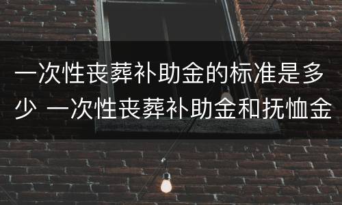 一次性丧葬补助金的标准是多少 一次性丧葬补助金和抚恤金