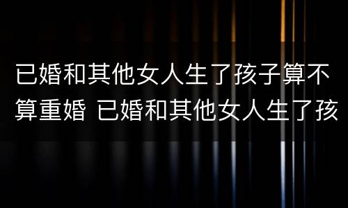 已婚和其他女人生了孩子算不算重婚 已婚和其他女人生了孩子算不算重婚罪