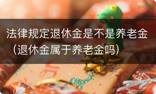 法律规定退休金是不是养老金（退休金属于养老金吗）