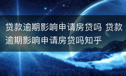 贷款逾期影响申请房贷吗 贷款逾期影响申请房贷吗知乎