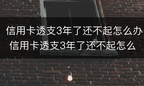 信用卡透支3年了还不起怎么办 信用卡透支3年了还不起怎么办理