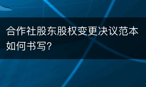 合作社股东股权变更决议范本如何书写？