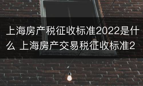 上海房产税征收标准2022是什么 上海房产交易税征收标准2020