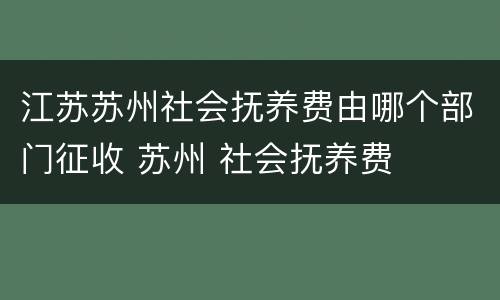 江苏苏州社会抚养费由哪个部门征收 苏州 社会抚养费