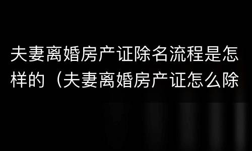 夫妻离婚房产证除名流程是怎样的（夫妻离婚房产证怎么除名?）