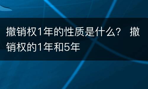 撤销权1年的性质是什么？ 撤销权的1年和5年