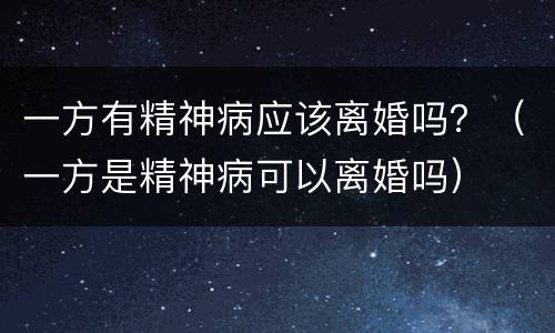 一方有精神病应该离婚吗？（一方是精神病可以离婚吗）