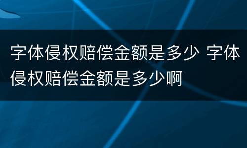 字体侵权赔偿金额是多少 字体侵权赔偿金额是多少啊