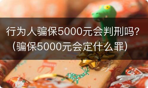 行为人骗保5000元会判刑吗？（骗保5000元会定什么罪）