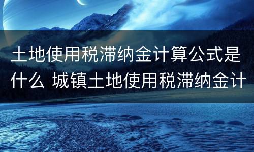 土地使用税滞纳金计算公式是什么 城镇土地使用税滞纳金计算器