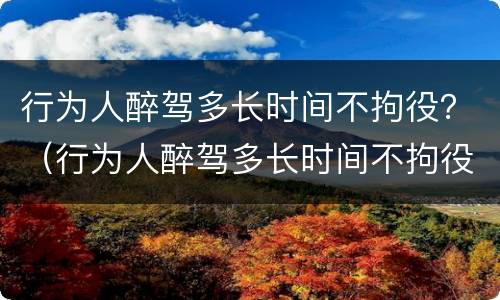 行为人醉驾多长时间不拘役？（行为人醉驾多长时间不拘役会被拘留）