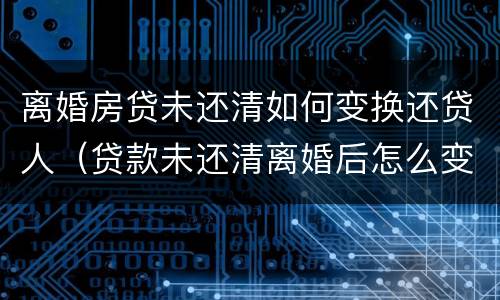 离婚房贷未还清如何变换还贷人（贷款未还清离婚后怎么变更手续）