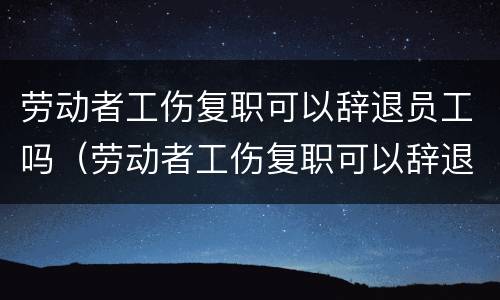 劳动者工伤复职可以辞退员工吗（劳动者工伤复职可以辞退员工吗怎么赔偿）