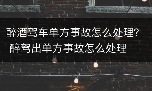 醉酒驾车单方事故怎么处理？ 醉驾出单方事故怎么处理