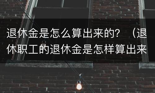 退休金是怎么算出来的？（退休职工的退休金是怎样算出来的）