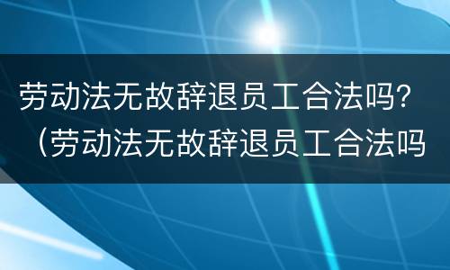 劳动法无故辞退员工合法吗？（劳动法无故辞退员工合法吗怎么赔偿）