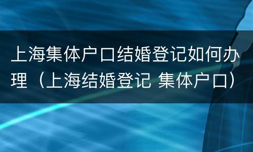 上海集体户口结婚登记如何办理（上海结婚登记 集体户口）