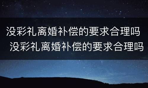 没彩礼离婚补偿的要求合理吗 没彩礼离婚补偿的要求合理吗知乎