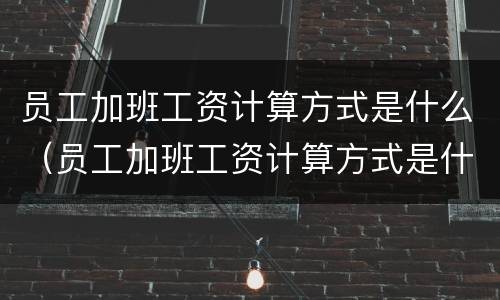 员工加班工资计算方式是什么（员工加班工资计算方式是什么意思）