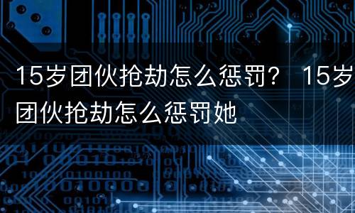 15岁团伙抢劫怎么惩罚？ 15岁团伙抢劫怎么惩罚她