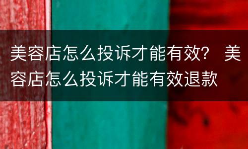 美容店怎么投诉才能有效？ 美容店怎么投诉才能有效退款