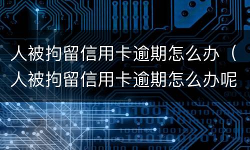 人被拘留信用卡逾期怎么办（人被拘留信用卡逾期怎么办呢）