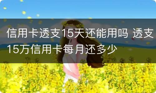 信用卡透支15天还能用吗 透支15万信用卡每月还多少