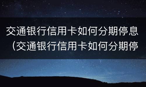 交通银行信用卡如何分期停息（交通银行信用卡如何分期停息还款）